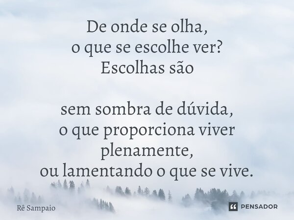 ⁠De onde se olha, o que se escolhe ver? Escolhas são sem sombra de dúvida, o que proporciona viver plenamente, ou lamentando o que se vive.... Frase de Rê Sampaio.