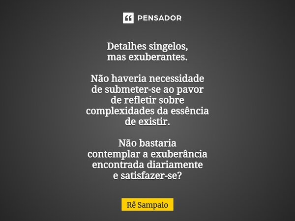 ⁠Detalhes singelos, mas exuberantes. Não haveria necessidade de submeter-se ao pavor de refletir sobre complexidades da essência de existir. Não bastaria contem... Frase de Rê Sampaio.