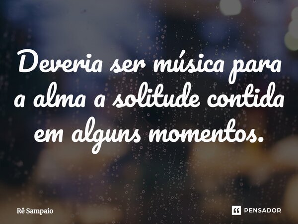 ⁠Deveria ser música para a alma a solitude contida em alguns momentos.... Frase de Rê Sampaio.