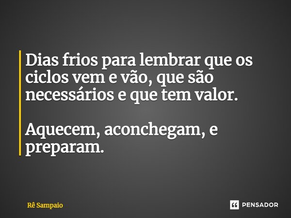 ⁠Dias frios para lembrar que os ciclos vem e vão, que são necessários e que tem valor. Aquecem, aconchegam, e preparam.... Frase de Rê Sampaio.