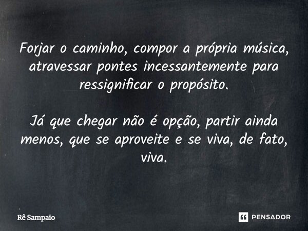 ⁠Forjar o caminho, compor a própria música, atravessar pontes incessantemente para ressignificar o propósito. Já que chegar não é opção, partir ainda menos, que... Frase de Rê Sampaio.