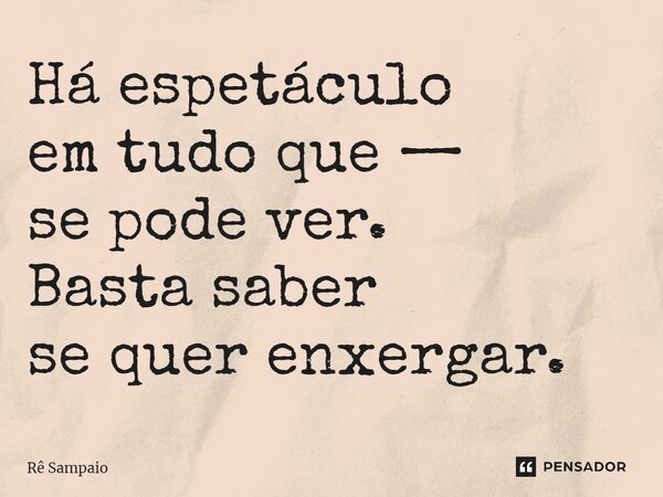 ⁠Há espetáculo em tudo que — se pode ver. Basta saber se quer enxergar.... Frase de Rê Sampaio.