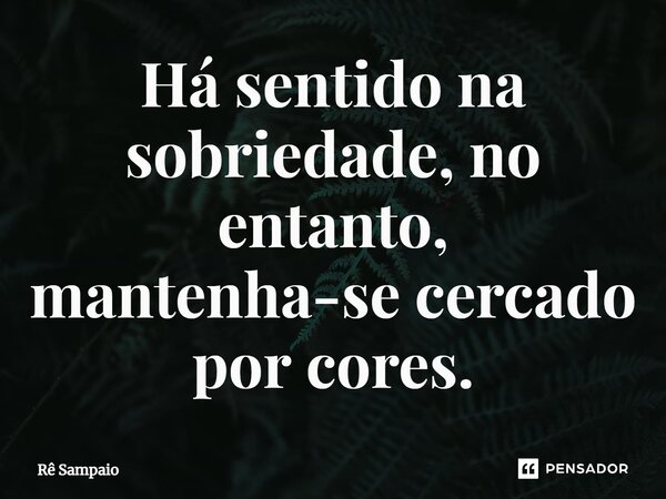 Há sentido na sobriedade, no entanto, mantenha-se cercado por cores.... Frase de Rê Sampaio.