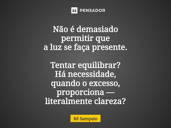 ⁠Não é demasiado permitir que a luz se faça presente. Tentar equilibrar? Há necessidade, quando o excesso, proporciona — literalmente clareza?... Frase de Rê Sampaio.