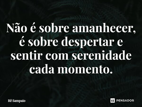 ⁠Não é sobre amanhecer, é sobre despertar e sentir com serenidade cada momento.... Frase de Rê Sampaio.