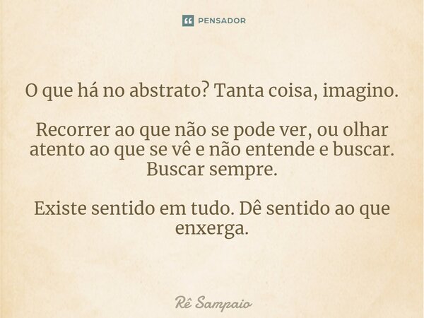 ⁠O que há no abstrato? Tanta coisa, imagino. Recorrer ao que não se pode ver, ou olhar atento ao que se vê e não entende e buscar. Buscar sempre. Existe sentido... Frase de Rê Sampaio.