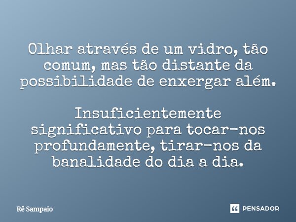 ⁠Olhar através de um vidro, tão comum, mas tão distante da possibilidade de enxergar além. Insuficientemente significativo para tocar-nos profundamente, tirar-n... Frase de Rê Sampaio.