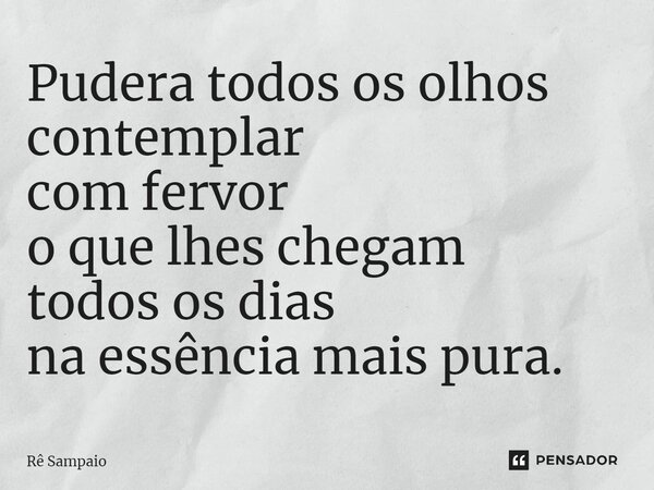⁠Pudera todos os olhos contemplar com fervor o que lhes chegam todos os dias na essência mais pura.... Frase de Rê Sampaio.