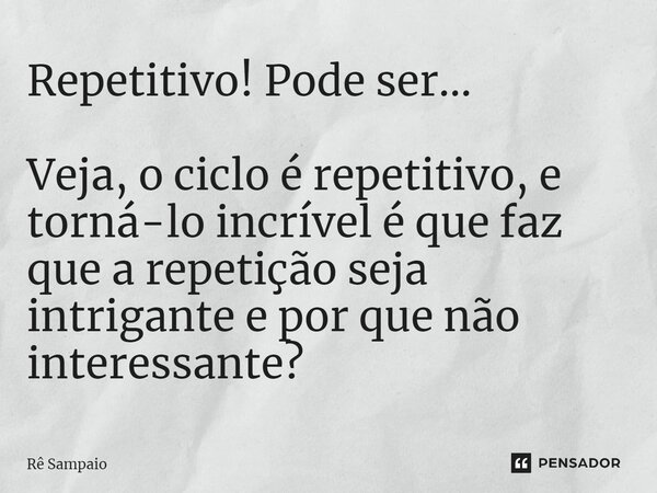⁠Repetitivo! Pode ser… Veja, o ciclo é repetitivo, e torná-lo incrível é que faz que a repetição seja intrigante e por que não interessante?... Frase de Rê Sampaio.