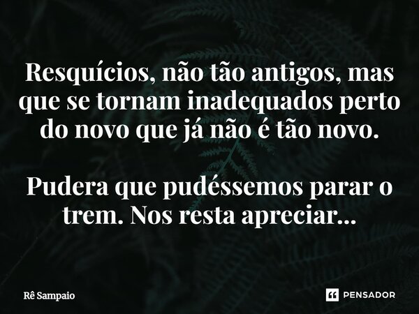 ⁠Resquícios, não tão antigos, mas que se tornam inadequados perto do novo que já não é tão novo. Pudera que pudéssemos parar o trem. Nos resta apreciar...... Frase de Rê Sampaio.