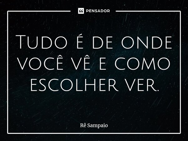 ⁠Tudo é de onde você vê e como escolher ver.... Frase de Rê Sampaio.