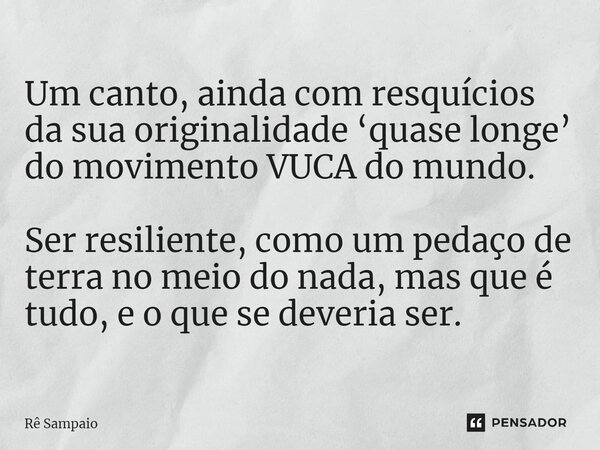 ⁠Um canto, ainda com resquícios da sua originalidade ‘quase longe’ do movimento VUCA do mundo. Ser resiliente, como um pedaço de terra no meio do nada, mas que ... Frase de Rê Sampaio.