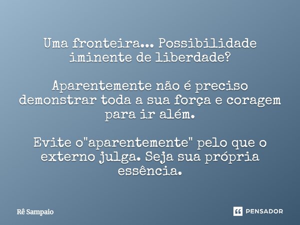 ⁠Uma fronteira... Possibilidade iminente de liberdade? Aparentemente não é preciso demonstrar toda a sua força e coragem para ir além. Evite o "aparentemen... Frase de Rê Sampaio.