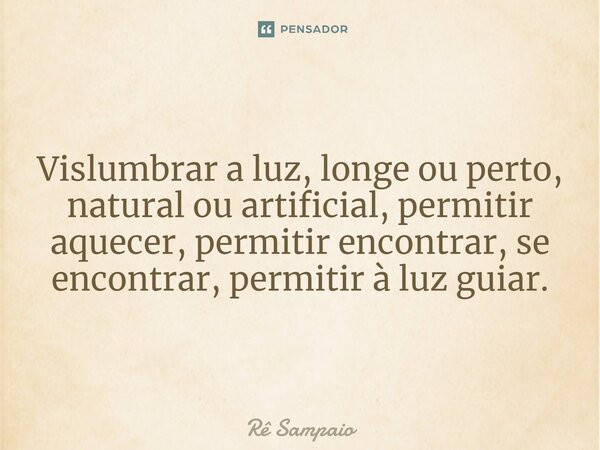 ⁠Vislumbrar a luz, longe ou perto, natural ou artificial, permitir aquecer, permitir encontrar, se encontrar, permitir à luz guiar.... Frase de Rê Sampaio.