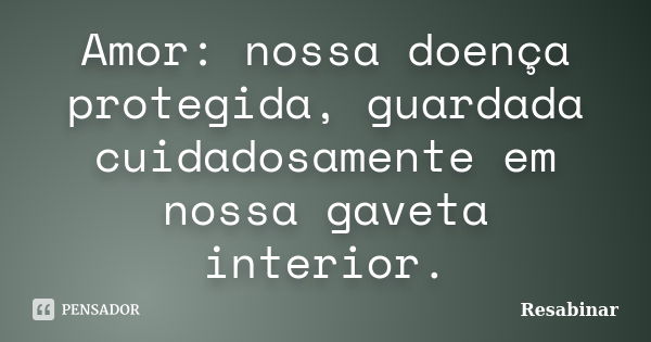 Amor: nossa doença protegida, guardada cuidadosamente em nossa gaveta interior.... Frase de Resabinar.