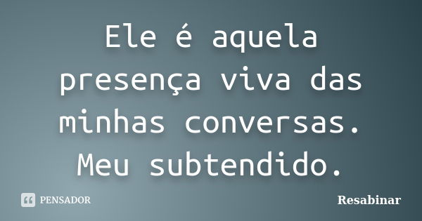 Ele é aquela presença viva das minhas conversas. Meu subtendido.... Frase de Resabinar.