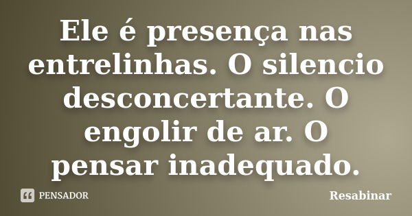 Ele é presença nas entrelinhas. O silencio desconcertante. O engolir de ar. O pensar inadequado.... Frase de Resabinar.