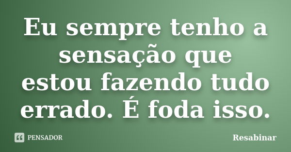 Eu sempre tenho a sensação que estou fazendo tudo errado. É foda isso.... Frase de Resabinar.