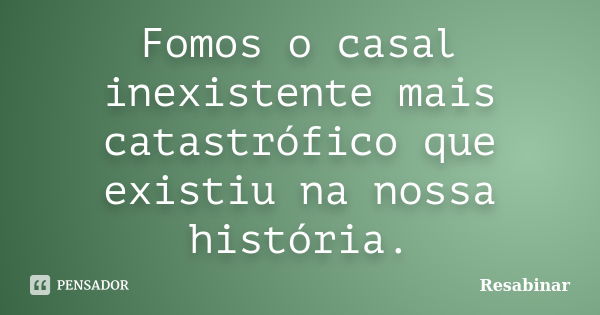 Fomos o casal inexistente mais catastrófico que existiu na nossa história.... Frase de Resabinar.