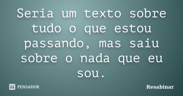 Seria um texto sobre tudo o que estou passando, mas saiu sobre o nada que eu sou.... Frase de Resabinar.