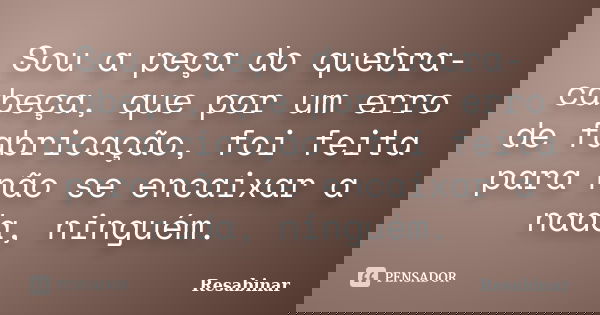 Sou a peça do quebra-cabeça, que por um erro de fabricação, foi feita para não se encaixar a nada, ninguém.... Frase de Resabinar.