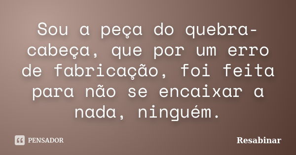 Sou a peça do quebra-cabeça, que por um erro de fabricação, foi feita para não se encaixar a nada, ninguém.... Frase de Resabinar.