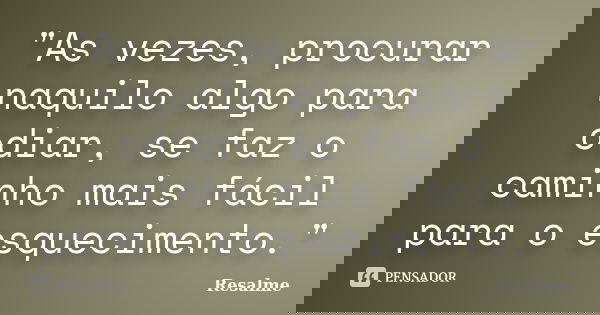 ‎"As vezes, procurar naquilo algo para odiar, se faz o caminho mais fácil para o esquecimento."... Frase de Resalme.