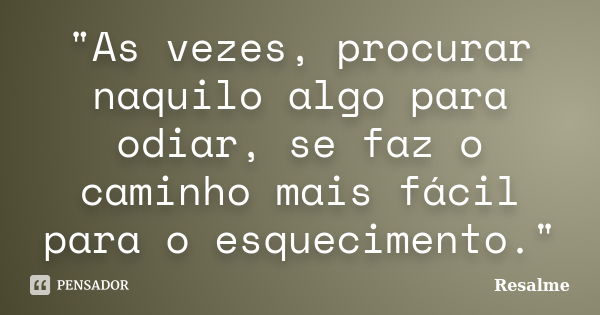 ‎"As vezes, procurar naquilo algo para odiar, se faz o caminho mais fácil para o esquecimento."... Frase de Resalme.