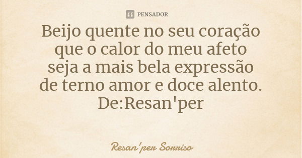 Beijo quente no seu coração que o calor do meu afeto seja a mais bela expressão de terno amor e doce alento. De:Resan'per... Frase de Resan'per Sorriso.