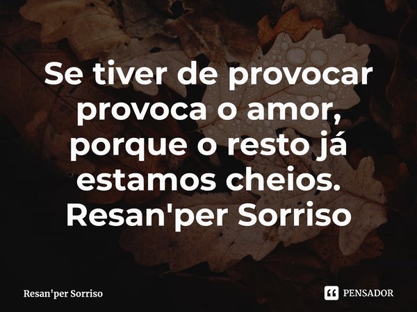 ⁠Se tiver de provocar provoca o amor, porque o resto já estamos cheios. Resan'per Sorriso... Frase de Resan'per Sorriso.