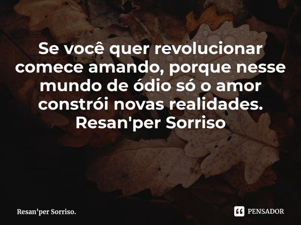 ⁠Se você quer revolucionar comece amando, porque nesse mundo de ódio só o amor constrói novas realidades. Resan'per Sorriso... Frase de Resan'per Sorriso..