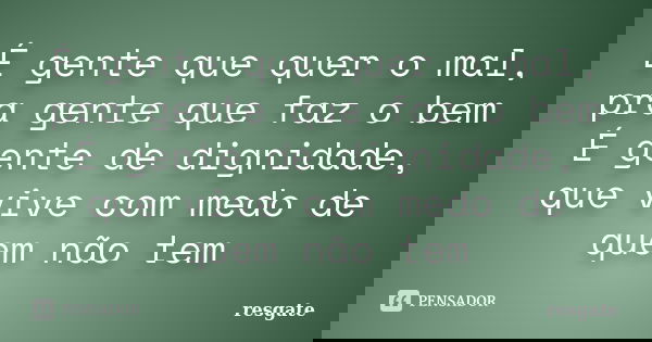 É gente que quer o mal, pra gente que faz o bem É gente de dignidade, que vive com medo de quem não tem... Frase de Resgate.