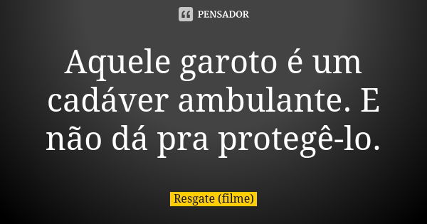 Aquele garoto é um cadáver ambulante. E não dá pra protegê-lo.... Frase de Resgate (filme).