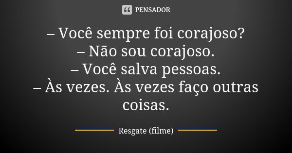 – Você sempre foi corajoso?
– Não sou corajoso.
– Você salva pessoas.
– Às vezes. Às vezes faço outras coisas.... Frase de Resgate (filme).