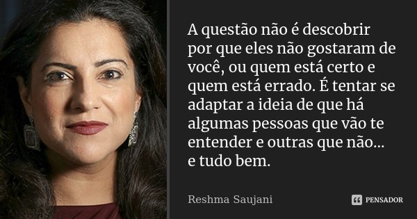 A questão não é descobrir por que eles não gostaram de você, ou quem está certo e quem está errado. É tentar se adaptar a ideia de que há algumas pessoas que vã... Frase de Reshma Saujani.