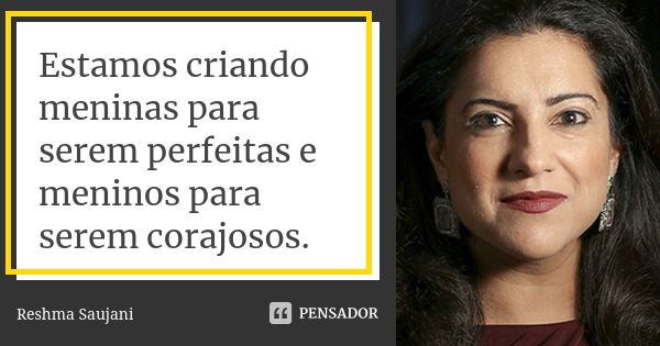 Estamos criando meninas para serem perfeitas e meninos para serem corajosos.... Frase de Reshma Saujani.