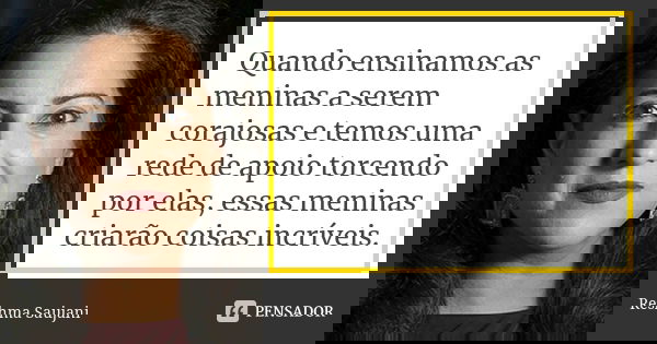 Quando ensinamos as meninas a serem corajosas e temos uma rede de apoio torcendo por elas, essas meninas criarão coisas incríveis.... Frase de Reshma Saujani.