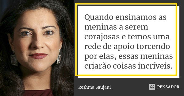 Quando ensinamos as meninas a serem corajosas e temos uma rede de apoio torcendo por elas, essas meninas criarão coisas incríveis.... Frase de Reshma Saujani.