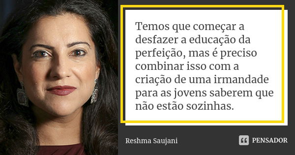 Temos que começar a desfazer a educação da perfeição, mas é preciso combinar isso com a criação de uma irmandade para as jovens saberem que não estão sozinhas.... Frase de Reshma Saujani.