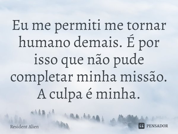 ⁠Eu me permiti me tornar humano demais. É por isso que não pude completar minha missão. A culpa é minha.... Frase de Resident Alien.