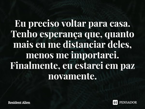 ⁠Eu preciso voltar para casa. Tenho esperança que, quanto mais eu me distanciar deles, menos me importarei. Finalmente, eu estarei em paz novamente.... Frase de Resident Alien.