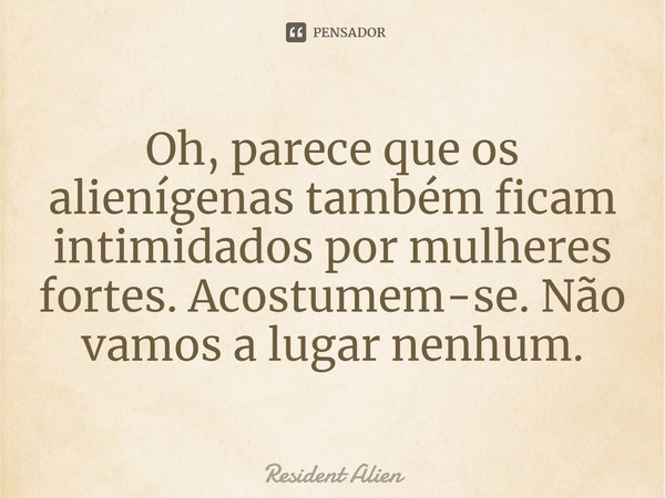 Oh, parece que os alienígenas também ficam intimidados por mulheres fortes. Acostumem-se. Não vamos a lugar nenhum.... Frase de Resident Alien.