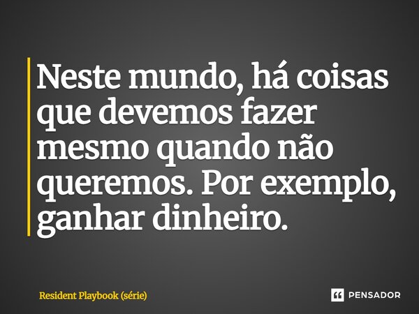 ⁠Neste mundo, há coisas que devemos fazer mesmo quando não queremos. Por exemplo, ganhar dinheiro.... Frase de Resident Playbook (série).