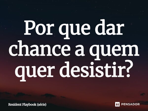 ⁠Por que dar chance a quem quer desistir?... Frase de Resident Playbook (série).