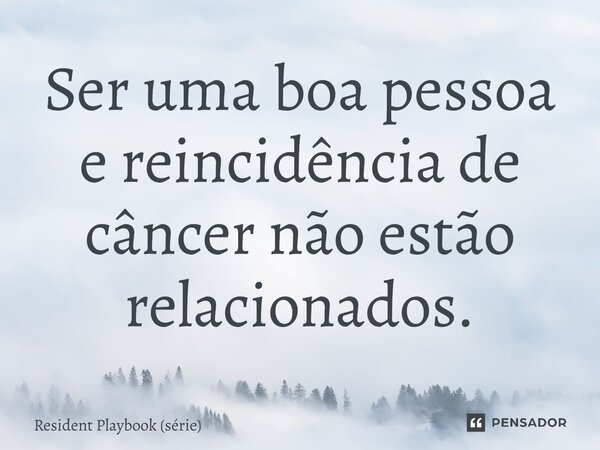 ⁠Ser uma boa pessoa e reincidência de câncer não estão relacionados.... Frase de Resident Playbook (série).