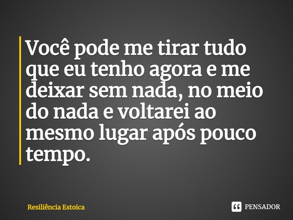 ⁠Você pode me tirar tudo que eu tenho agora e me deixar sem nada, no meio do nada e voltarei ao mesmo lugar após pouco tempo.... Frase de Resiliência Estoica.