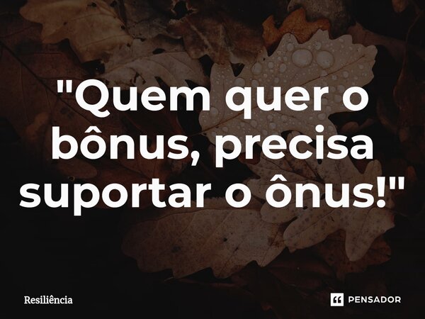 "⁠⁠Quem quer o bônus, precisa suportar o ônus!"... Frase de Resiliência.