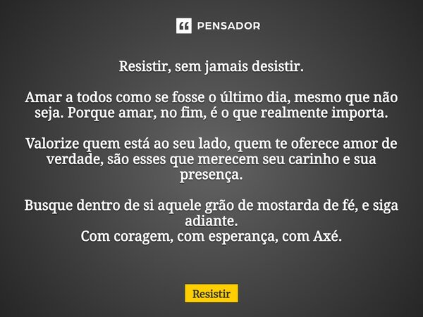Resistir, sem jamais desistir. Amar a todos como se fosse o último dia, mesmo que não seja. Porque amar, no fim, é o que realmente importa. Valorize quem está ... Frase de Resistir.