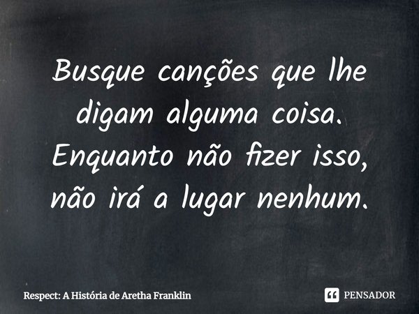 ⁠Busque canções que lhe digam alguma coisa. Enquanto não fizer isso, não irá a lugar nenhum.... Frase de Respect: A História de Aretha Franklin.