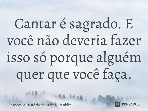 ⁠Cantar é sagrado. E você não deveria fazer isso só porque alguém quer que você faça.... Frase de Respect: A História de Aretha Franklin.
